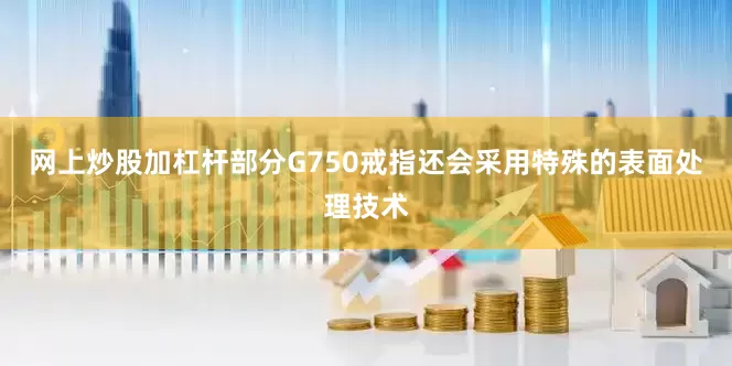 网上炒股加杠杆部分G750戒指还会采用特殊的表面处理技术