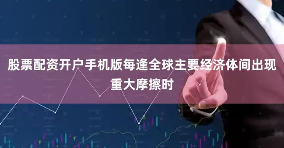 股票配资开户手机版每逢全球主要经济体间出现重大摩擦时