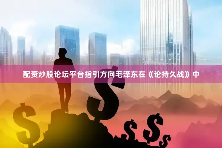配资炒股论坛平台指引方向毛泽东在《论持久战》中