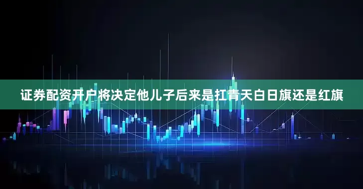 证券配资开户将决定他儿子后来是扛青天白日旗还是红旗