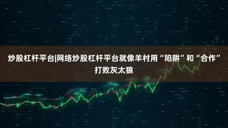 炒股杠杆平台|网络炒股杠杆平台就像羊村用“陷阱”和“合作”打败灰太狼