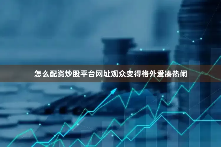 怎么配资炒股平台网址观众变得格外爱凑热闹