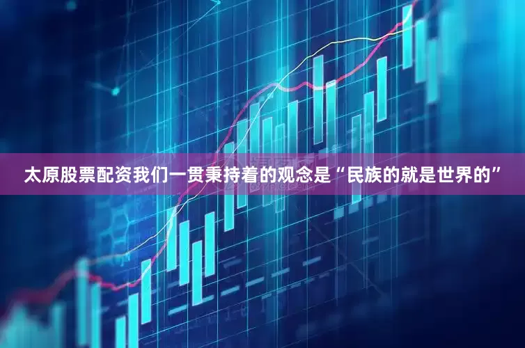 太原股票配资我们一贯秉持着的观念是“民族的就是世界的”