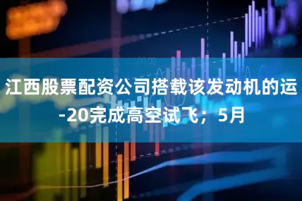 江西股票配资公司搭载该发动机的运-20完成高空试飞；5月