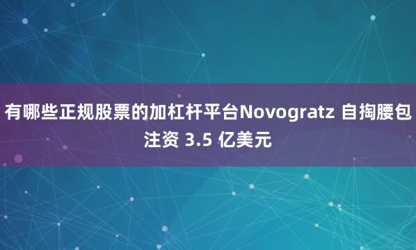 有哪些正规股票的加杠杆平台Novogratz 自掏腰包注资 3.5 亿美元