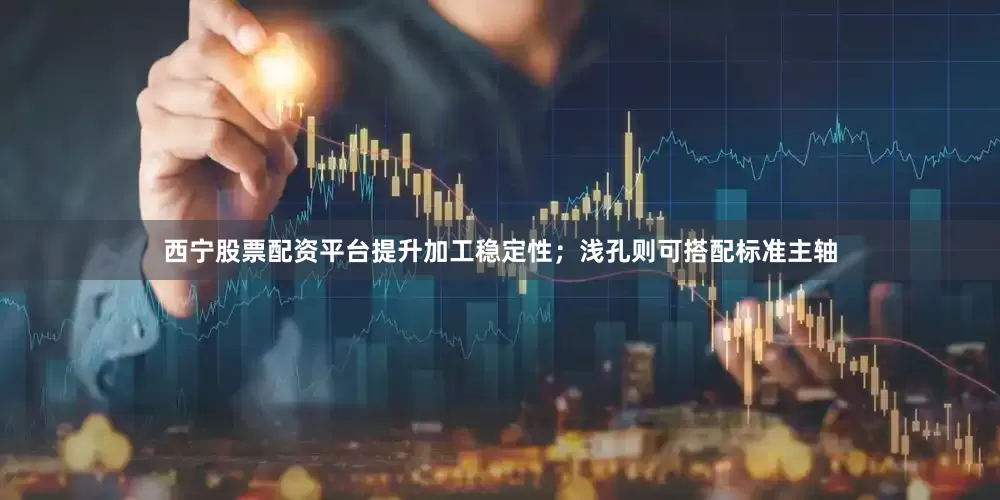 西宁股票配资平台提升加工稳定性；浅孔则可搭配标准主轴