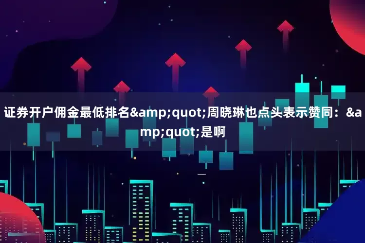 证券开户佣金最低排名&quot;周晓琳也点头表示赞同：&quot;是啊