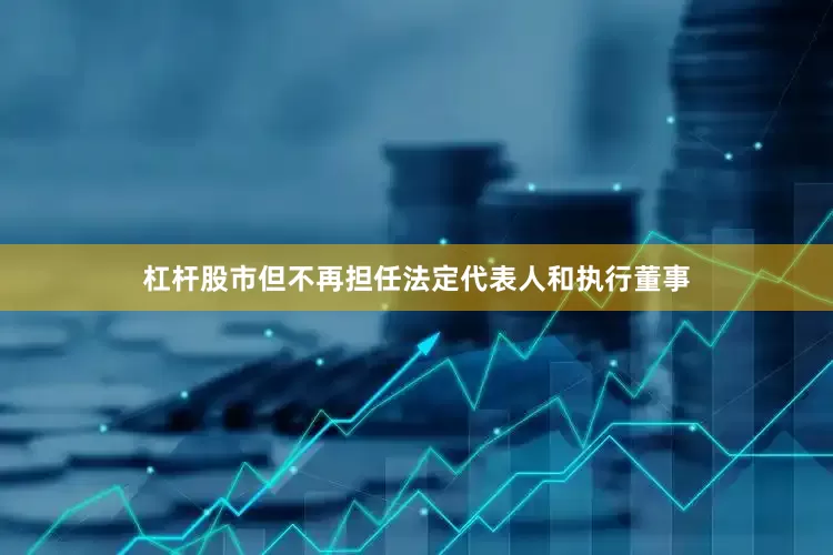 杠杆股市但不再担任法定代表人和执行董事