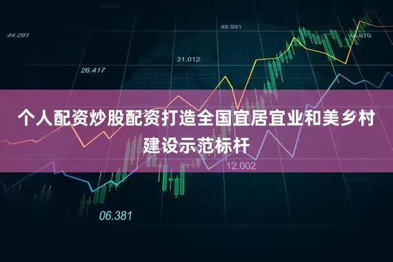 个人配资炒股配资打造全国宜居宜业和美乡村建设示范标杆