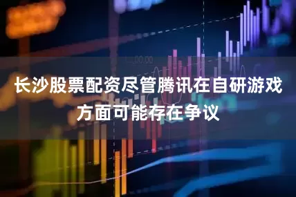长沙股票配资尽管腾讯在自研游戏方面可能存在争议