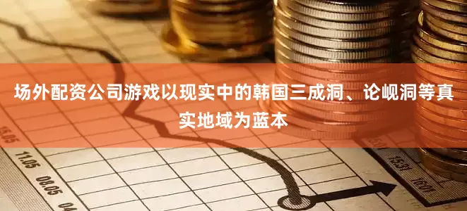 场外配资公司游戏以现实中的韩国三成洞、论岘洞等真实地域为蓝本
