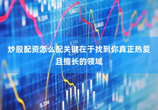 炒股配资怎么配关键在于找到你真正热爱且擅长的领域