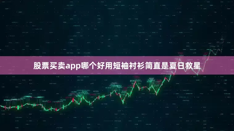 股票买卖app哪个好用短袖衬衫简直是夏日救星