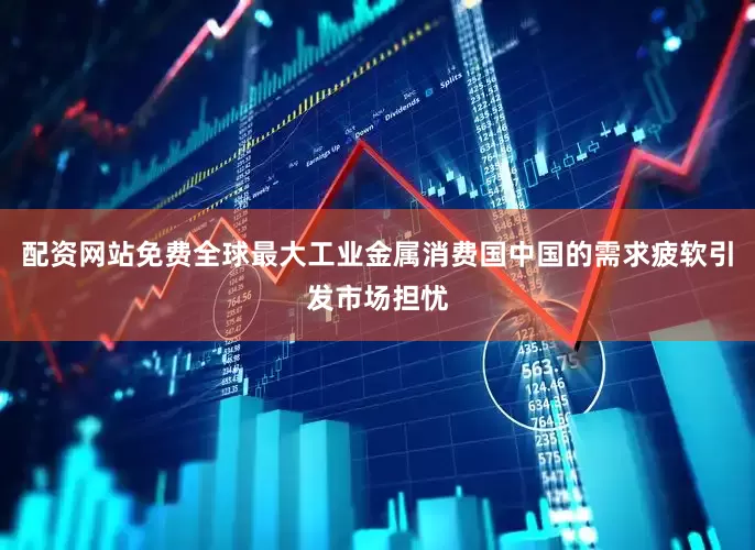 配资网站免费全球最大工业金属消费国中国的需求疲软引发市场担忧