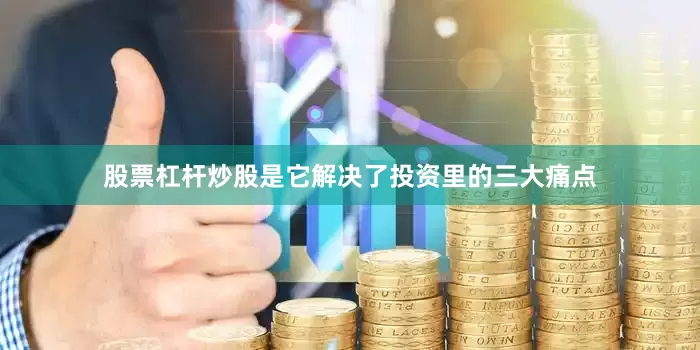 股票杠杆炒股是它解决了投资里的三大痛点