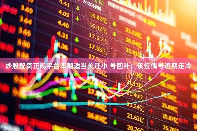 炒股配资正规平台本期适当关注小 号回补；该位偶号近期走冷