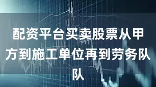 配资平台买卖股票从甲方到施工单位再到劳务队